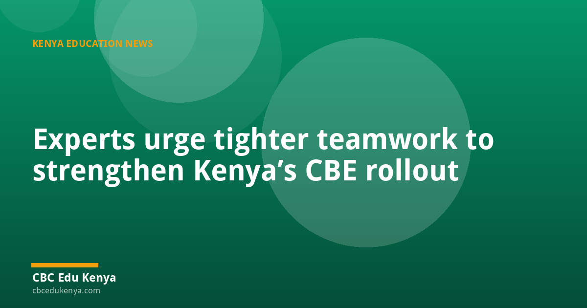 Experts urge tighter teamwork to strengthen Kenya’s CBE rollout